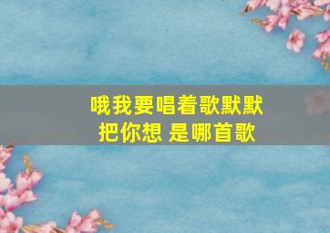 哦我要唱着歌默默把你想 是哪首歌